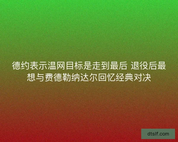 德约表示温网目标是走到最后 退役后最想与费德勒纳达尔回忆经典对决