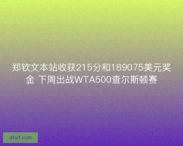 郑钦文本站收获215分和189075美元奖金 下周出战WTA500查尔斯顿赛