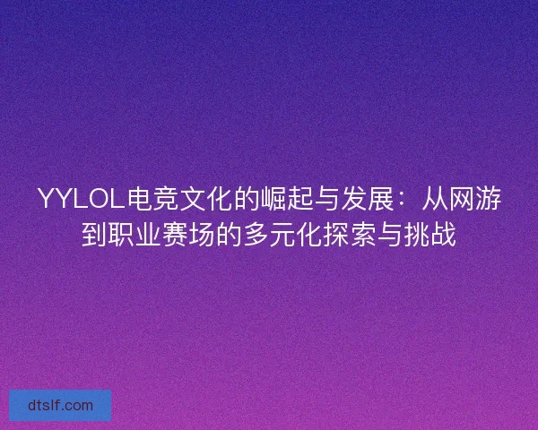 YYLOL电竞文化的崛起与发展：从网游到职业赛场的多元化探索与挑战