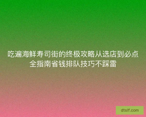 吃遍海鲜寿司街的终极攻略从选店到必点全指南省钱排队技巧不踩雷