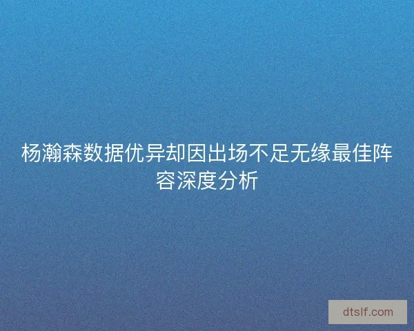 杨瀚森数据优异却因出场不足无缘最佳阵容深度分析