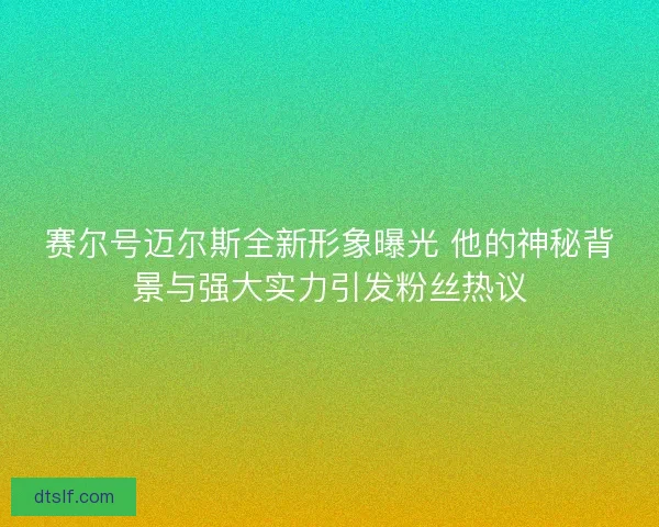 赛尔号迈尔斯全新形象曝光 他的神秘背景与强大实力引发粉丝热议