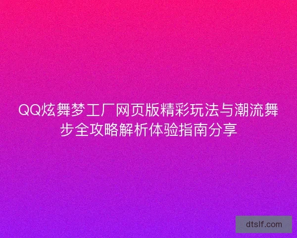 QQ炫舞梦工厂网页版精彩玩法与潮流舞步全攻略解析体验指南分享