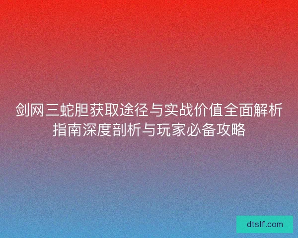 剑网三蛇胆获取途径与实战价值全面解析指南深度剖析与玩家必备攻略