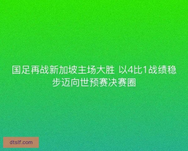 国足再战新加坡主场大胜 以4比1战绩稳步迈向世预赛决赛圈
