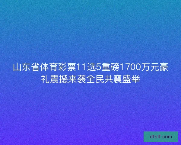 山东省体育彩票11选5重磅1700万元豪礼震撼来袭全民共襄盛举