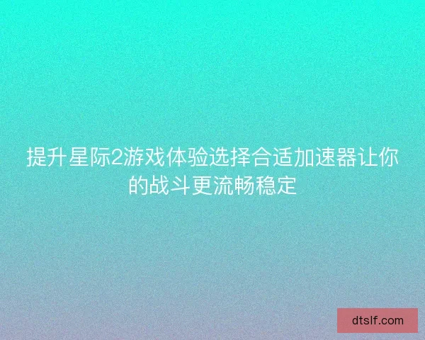 提升星际2游戏体验选择合适加速器让你的战斗更流畅稳定