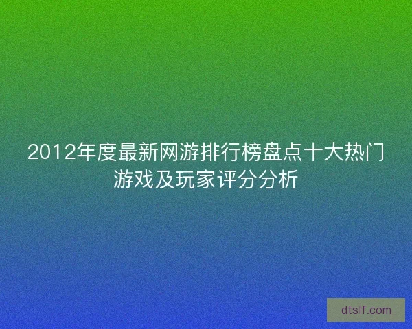 2012年度最新网游排行榜盘点十大热门游戏及玩家评分分析