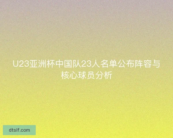 U23亚洲杯中国队23人名单公布阵容与核心球员分析