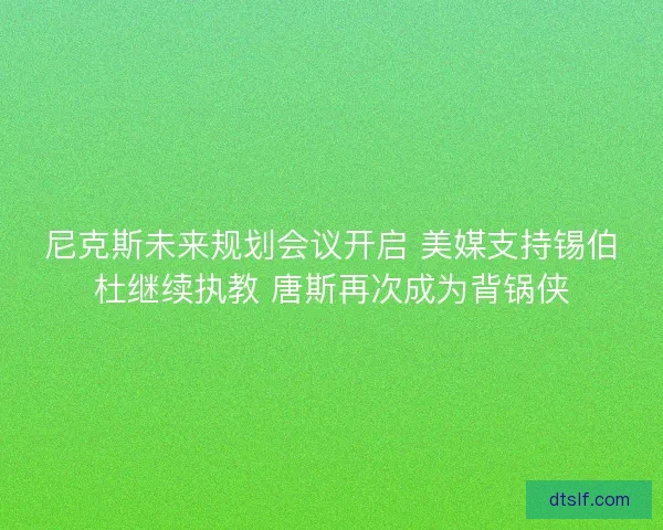 尼克斯未来规划会议开启 美媒支持锡伯杜继续执教 唐斯再次成为背锅侠