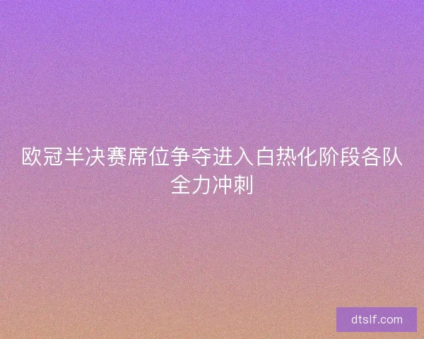 欧冠半决赛席位争夺进入白热化阶段各队全力冲刺