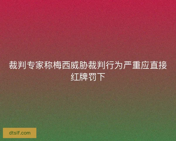 裁判专家称梅西威胁裁判行为严重应直接红牌罚下