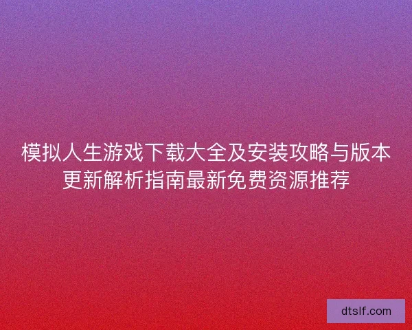 模拟人生游戏下载大全及安装攻略与版本更新解析指南最新免费资源推荐