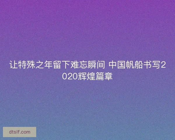 让特殊之年留下难忘瞬间 中国帆船书写2020辉煌篇章