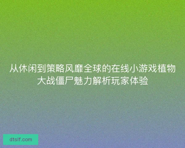 从休闲到策略风靡全球的在线小游戏植物大战僵尸魅力解析玩家体验