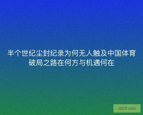 半个世纪尘封纪录为何无人触及中国体育破局之路在何方与机遇何在