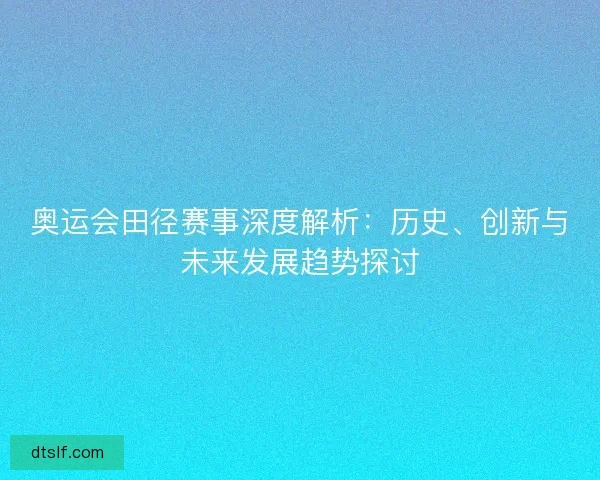 奥运会田径赛事深度解析：历史、创新与未来发展趋势探讨