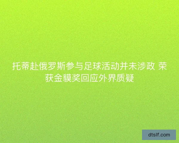 托蒂赴俄罗斯参与足球活动并未涉政 荣获金貘奖回应外界质疑