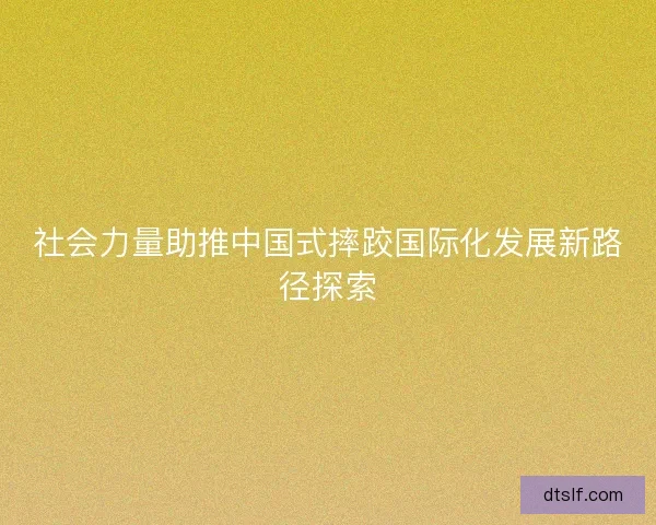 社会力量助推中国式摔跤国际化发展新路径探索