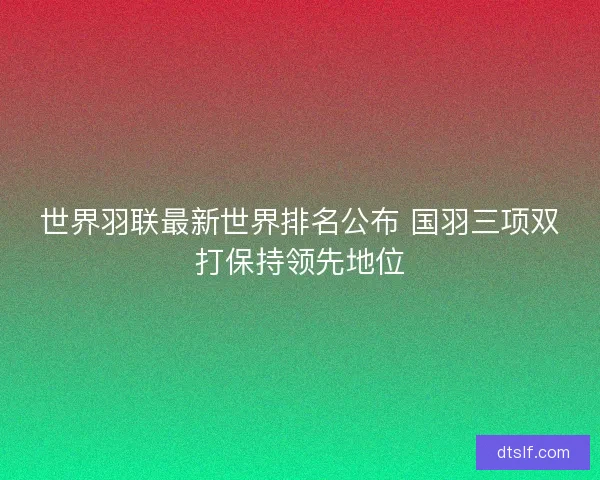 世界羽联最新世界排名公布 国羽三项双打保持领先地位