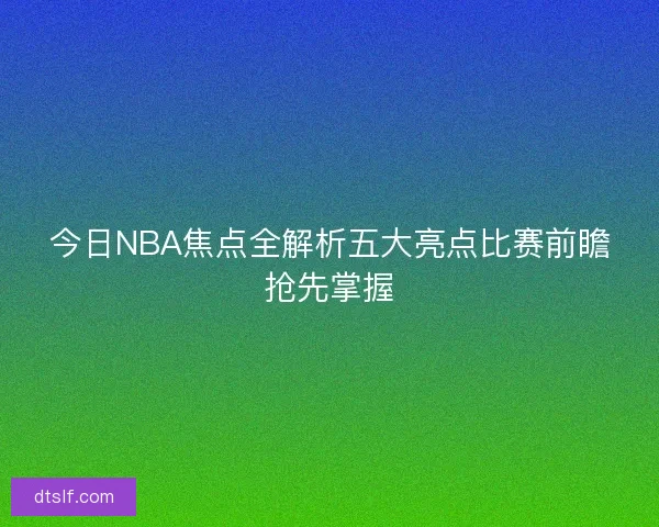 今日NBA焦点全解析五大亮点比赛前瞻抢先掌握
