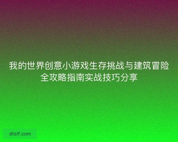 我的世界创意小游戏生存挑战与建筑冒险全攻略指南实战技巧分享
