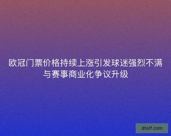 欧冠门票价格持续上涨引发球迷强烈不满与赛事商业化争议升级