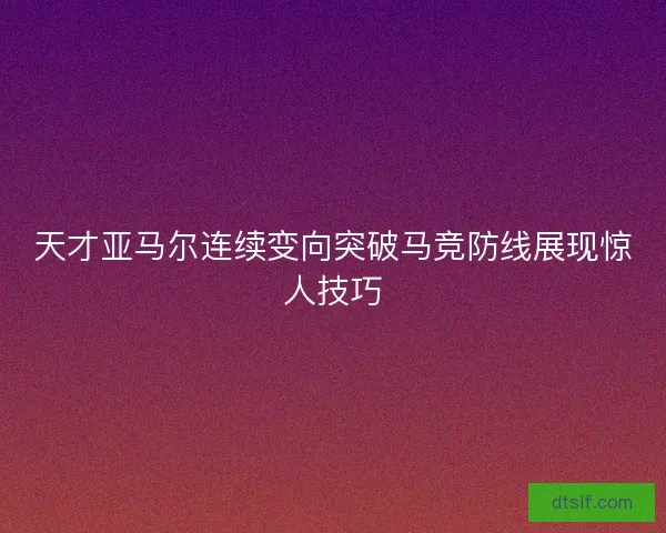 天才亚马尔连续变向突破马竞防线展现惊人技巧