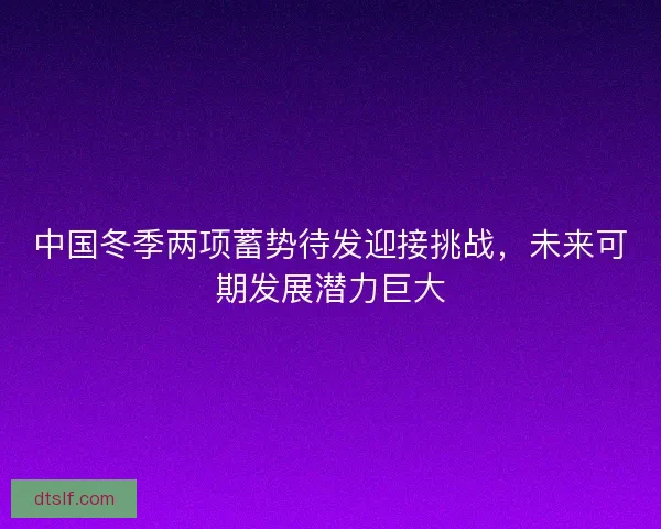 中国冬季两项蓄势待发迎接挑战，未来可期发展潜力巨大