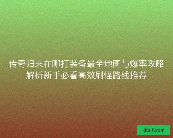 传奇归来在哪打装备最全地图与爆率攻略解析新手必看高效刷怪路线推荐