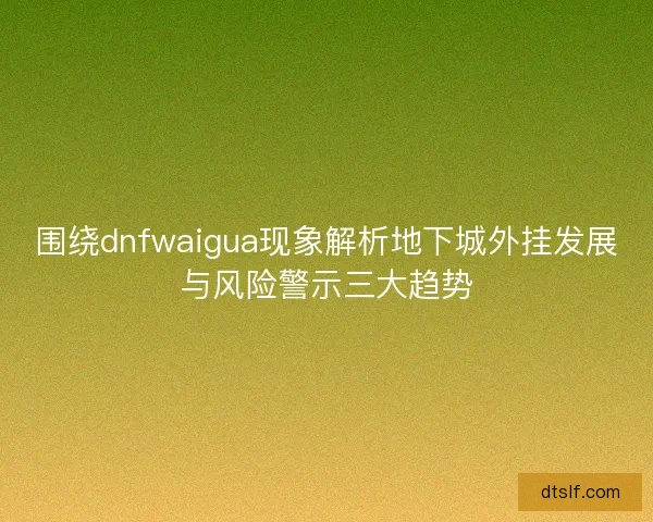 围绕dnfwaigua现象解析地下城外挂发展与风险警示三大趋势