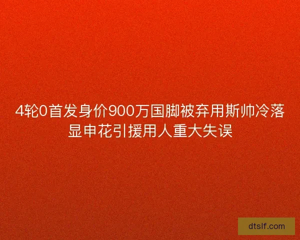 4轮0首发身价900万国脚被弃用斯帅冷落显申花引援用人重大失误
