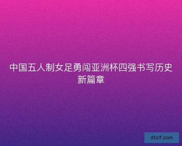 中国五人制女足勇闯亚洲杯四强书写历史新篇章